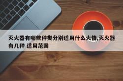 灭火器有哪些种类分别适用什么火情,灭火器有几种 适用范围