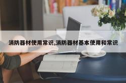 消防器材使用常识,消防器材基本使用和常识