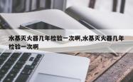 水基灭火器几年检验一次啊,水基灭火器几年检验一次啊