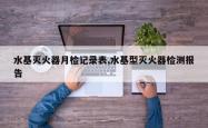 水基灭火器月检记录表,水基型灭火器检测报告