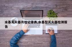 水基灭火器月检记录表,水基型灭火器检测报告