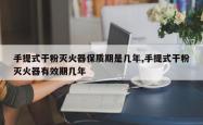手提式干粉灭火器保质期是几年,手提式干粉灭火器有效期几年