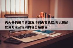 灭火器的使用方法及培训内容总结,灭火器的使用方法及培训内容总结报告