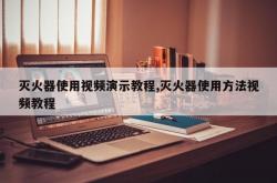 灭火器使用视频演示教程,灭火器使用方法视频教程