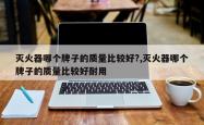 灭火器哪个牌子的质量比较好?,灭火器哪个牌子的质量比较好耐用