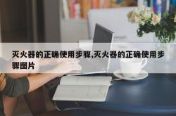 灭火器的正确使用步骤,灭火器的正确使用步骤图片