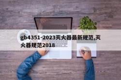 gb4351-2023灭火器最新规范,灭火器规范2018
