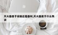 灭火器属于设施还是器材,灭火器属于什么物资