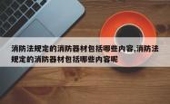 消防法规定的消防器材包括哪些内容,消防法规定的消防器材包括哪些内容呢
