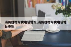 消防器材专卖电话地址,消防器材专卖电话地址查询