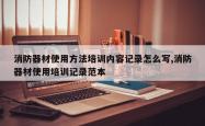 消防器材使用 *** 培训内容记录怎么写,消防器材使用培训记录范本