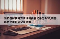 消防器材使用方法培训内容记录怎么写,消防器材使用培训记录范本