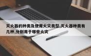 灭火器的种类及使用火灾类型,灭火器种类有几种,分别用于哪些火灾