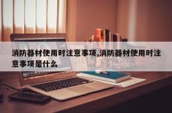 消防器材使用时注意事项,消防器材使用时注意事项是什么