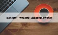 消防器材十大品牌榜,消防器材10大品牌