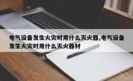 电气设备发生火灾时用什么灭火器,电气设备发生火灾时用什么灭火器材