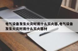 电气设备发生火灾时用什么灭火器,电气设备发生火灾时用什么灭火器材