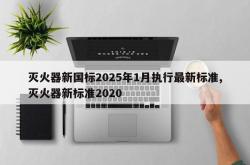 灭火器新国标2025年1月执行最新标准,灭火器新标准2020