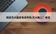 附近灭火器店电话号码,灭火器工厂电话