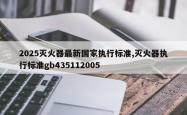 2025灭火器最新国家执行标准,灭火器执行标准gb435112005
