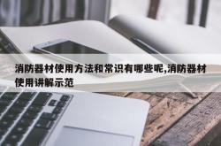 消防器材使用方法和常识有哪些呢,消防器材使用讲解示范