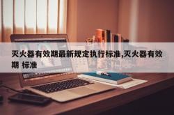 灭火器有效期最新规定执行标准,灭火器有效期 标准