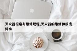 灭火器报废与维修规程,灭火器的维修和报废标准