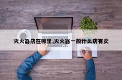 灭火器店在哪里,灭火器一般什么店有卖