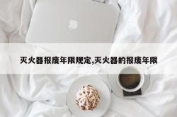 灭火器报废年限规定,灭火器的报废年限