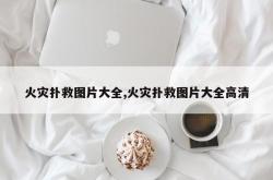 火灾扑救图片大全,火灾扑救图片大全高清
