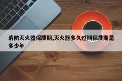 消防灭火器保质期,灭火器多久过期保质期是多少年