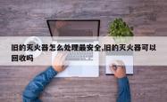旧的灭火器怎么处理最安全,旧的灭火器可以回收吗