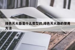 绿色灭火器是什么类型的,绿色灭火器的使用方法