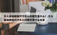 灭火器箱规格尺寸大小的规范是什么？,灭火器箱规格尺寸大小的规范是什么标准