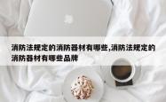 消防法规定的消防器材有哪些,消防法规定的消防器材有哪些品牌