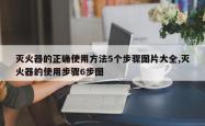 灭火器的正确使用 *** 5个步骤图片大全,灭火器的使用步骤6步图