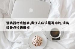 消防器材点检表,责任人应该是写谁的,消防设备点检表模板