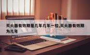 灭火器有效期是几年几年一检,灭火器有效期为几年