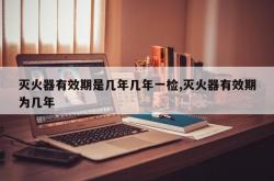 灭火器有效期是几年几年一检,灭火器有效期为几年