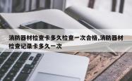 消防器材检查卡多久检查一次合格,消防器材检查记录卡多久一次