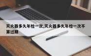 灭火器多久年检一次,灭火器多久年检一次不算过期