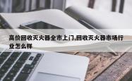 高价回收灭火器全市上门,回收灭火器市场行业怎么样