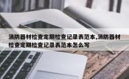 消防器材检查定期检查记录表范本,消防器材检查定期检查记录表范本怎么写