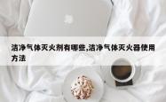 洁净气体灭火剂有哪些,洁净气体灭火器使用方法