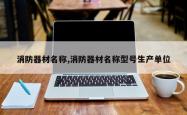 消防器材名称,消防器材名称型号生产单位
