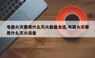 电器火灾要用什么灭火器最合适,电器火灾要用什么灭火设备