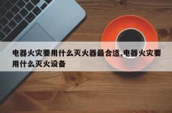 电器火灾要用什么灭火器最合适,电器火灾要用什么灭火设备