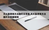 灭火器使用方法图片示意图,灭火器使用方法图片示意图视频