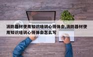 消防器材使用知识培训心得体会,消防器材使用知识培训心得体会怎么写