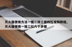灭火器使用方法一提二拔三握四压视频教程,灭火器使用一提二拉六个步骤